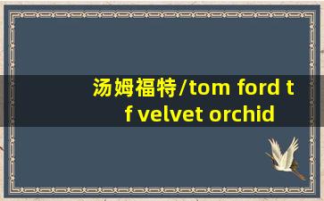 汤姆福特/tom ford tf velvet orchid真tm棒